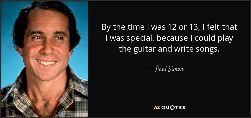 By the time I was 12 or 13, I felt that I was special, because I could play the guitar and write songs. - Paul Simon