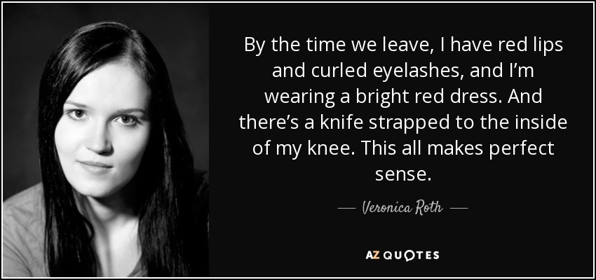 Cuando nos vamos, tengo los labios rojos y las pestañas rizadas, y llevo un vestido rojo brillante. Y hay un cuchillo atado a la parte interior de mi rodilla. Todo esto tiene sentido. - Veronica Roth