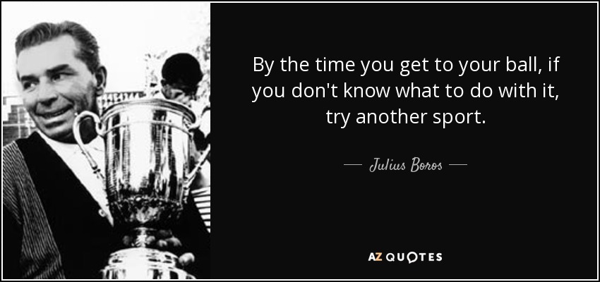By the time you get to your ball, if you don't know what to do with it, try another sport. - Julius Boros