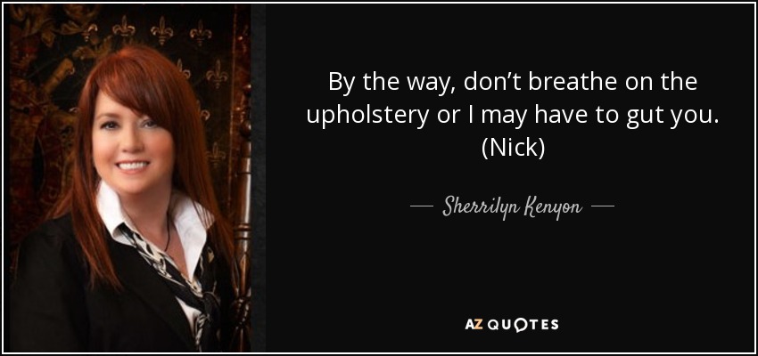 By the way, don’t breathe on the upholstery or I may have to gut you. (Nick) - Sherrilyn Kenyon