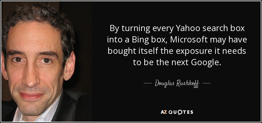 By turning every Yahoo search box into a Bing box, Microsoft may have bought itself the exposure it needs to be the next Google. - Douglas Rushkoff