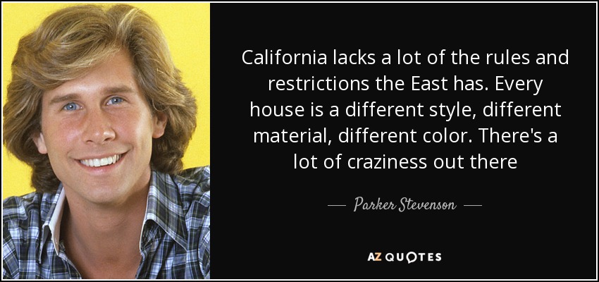 California lacks a lot of the rules and restrictions the East has. Every house is a different style, different material, different color. There's a lot of craziness out there - Parker Stevenson