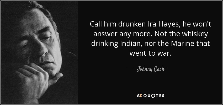 Call him drunken Ira Hayes, he won't answer any more. Not the whiskey drinking Indian, nor the Marine that went to war. - Johnny Cash