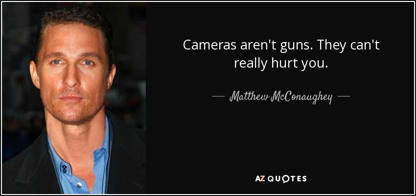 Cameras aren't guns. They can't really hurt you. - Matthew McConaughey