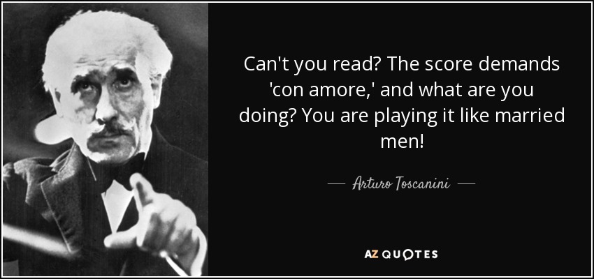 Can't you read? The score demands 'con amore,' and what are you doing? You are playing it like married men! - Arturo Toscanini