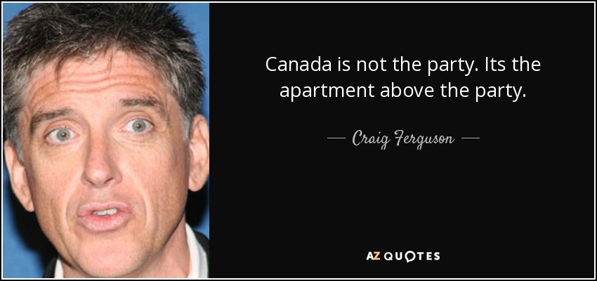 Canada is not the party. Its the apartment above the party. - Craig Ferguson