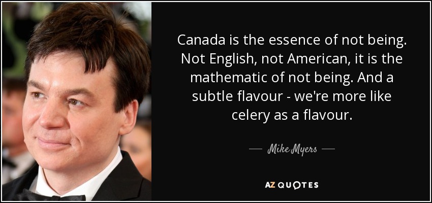 Canada is the essence of not being. Not English, not American, it is the mathematic of not being. And a subtle flavour - we're more like celery as a flavour. - Mike Myers