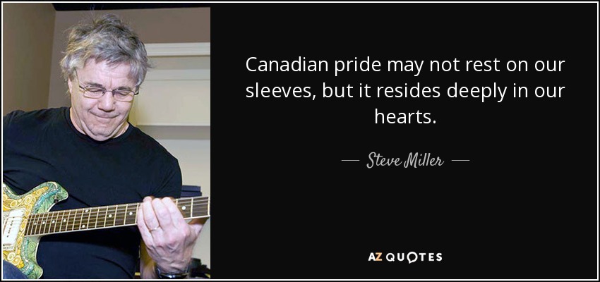 Puede que el orgullo canadiense no descanse en nuestras mangas, pero reside profundamente en nuestros corazones. - Steve Miller