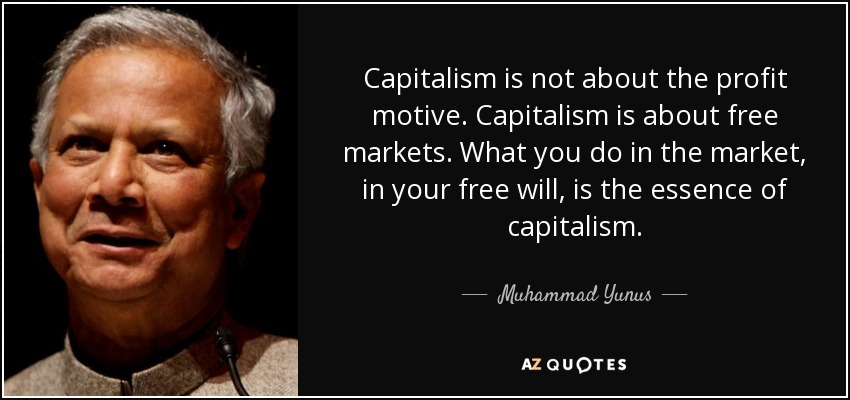 Capitalism is not about the profit motive. Capitalism is about free markets. What you do in the market, in your free will, is the essence of capitalism. - Muhammad Yunus