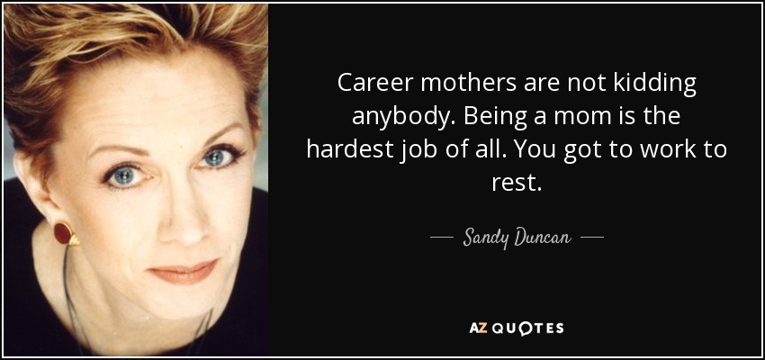 Career mothers are not kidding anybody. Being a mom is the hardest job of all. You got to work to rest. - Sandy Duncan