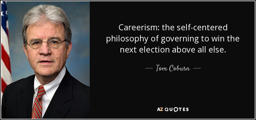 Careerism: the self-centered philosophy of governing to win the next election above all else. - Tom Coburn