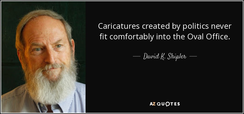 Caricatures created by politics never fit comfortably into the Oval Office. - David K. Shipler