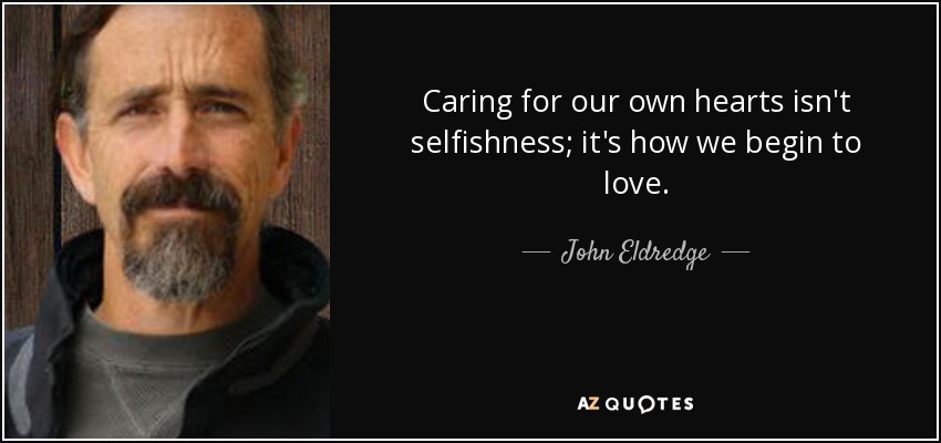 Caring for our own hearts isn't selfishness; it's how we begin to love. - John Eldredge