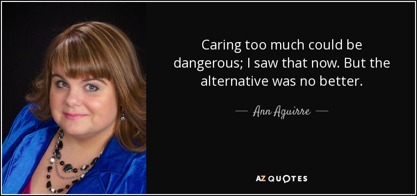 Caring too much could be dangerous; I saw that now. But the alternative was no better. - Ann Aguirre