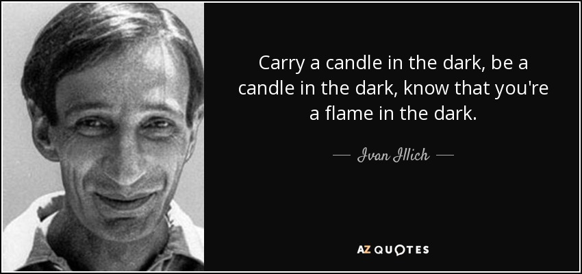 Carry a candle in the dark, be a candle in the dark, know that you're a flame in the dark. - Ivan Illich