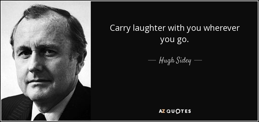 Carry laughter with you wherever you go. - Hugh Sidey