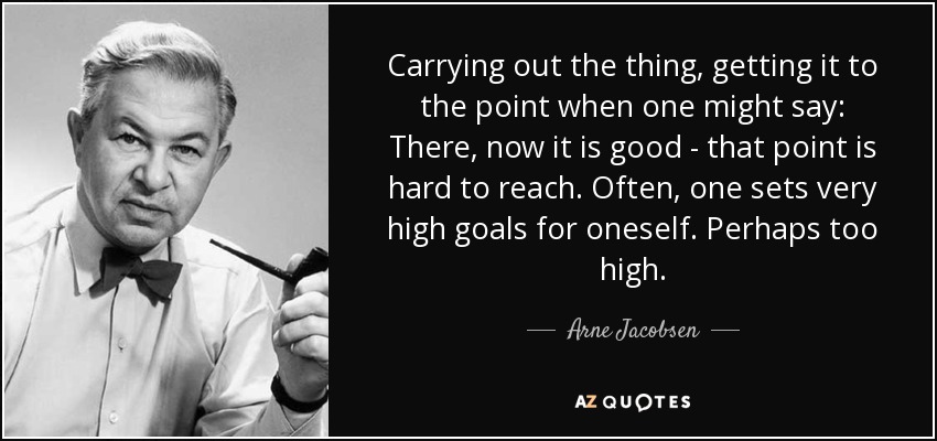 Carrying out the thing, getting it to the point when one might say: There, now it is good - that point is hard to reach. Often, one sets very high goals for oneself. Perhaps too high. - Arne Jacobsen