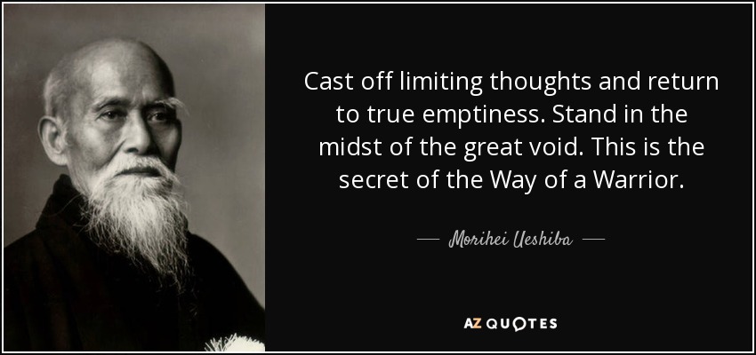 Cast off limiting thoughts and return to true emptiness. Stand in the midst of the great void. This is the secret of the Way of a Warrior. - Morihei Ueshiba