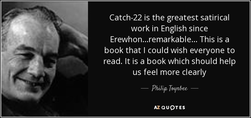 Catch-22 is the greatest satirical work in English since Erewhon...remarkable... This is a book that I could wish everyone to read. It is a book which should help us feel more clearly - Philip Toynbee