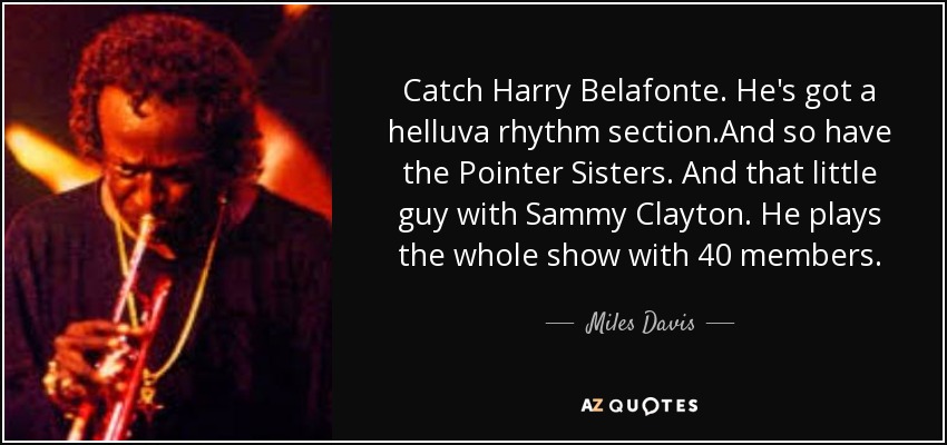 Catch Harry Belafonte. He's got a helluva rhythm section.And so have the Pointer Sisters. And that little guy with Sammy Clayton. He plays the whole show with 40 members. - Miles Davis