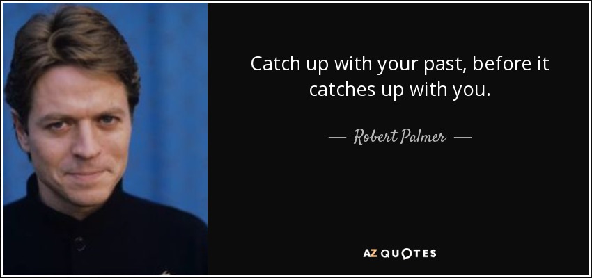 Catch up with your past, before it catches up with you. - Robert Palmer