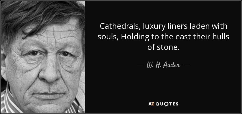 Cathedrals, luxury liners laden with souls, Holding to the east their hulls of stone. - W. H. Auden