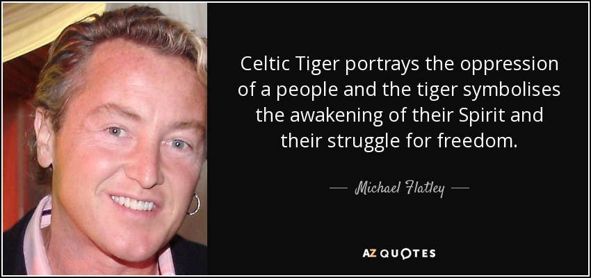 Celtic Tiger portrays the oppression of a people and the tiger symbolises the awakening of their Spirit and their struggle for freedom. - Michael Flatley