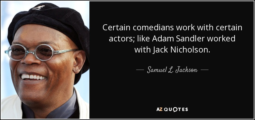 Ciertos cómicos trabajan con ciertos actores; como Adam Sandler trabajó con Jack Nicholson. - Samuel L. Jackson