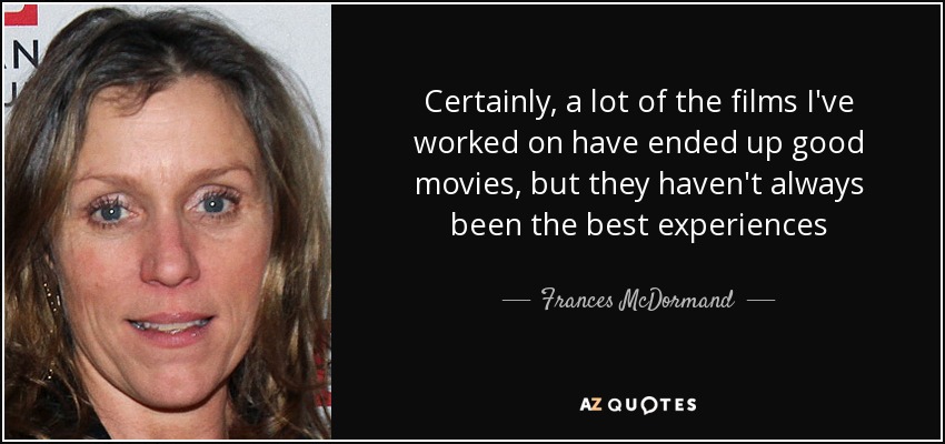 Certainly, a lot of the films I've worked on have ended up good movies, but they haven't always been the best experiences - Frances McDormand