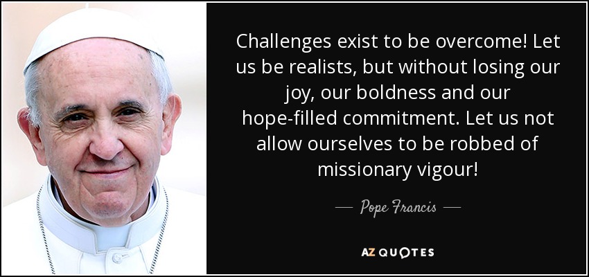 ¡Los desafíos existen para ser superados! Seamos realistas, pero sin perder nuestra alegría, nuestra audacia y nuestro compromiso lleno de esperanza. ¡No nos dejemos robar el vigor misionero! - Pope Francis