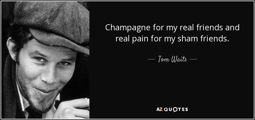 Champagne for my real friends and real pain for my sham friends. - Tom Waits