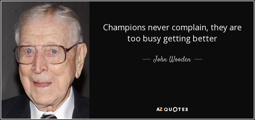 Champions never complain, they are too busy getting better - John Wooden