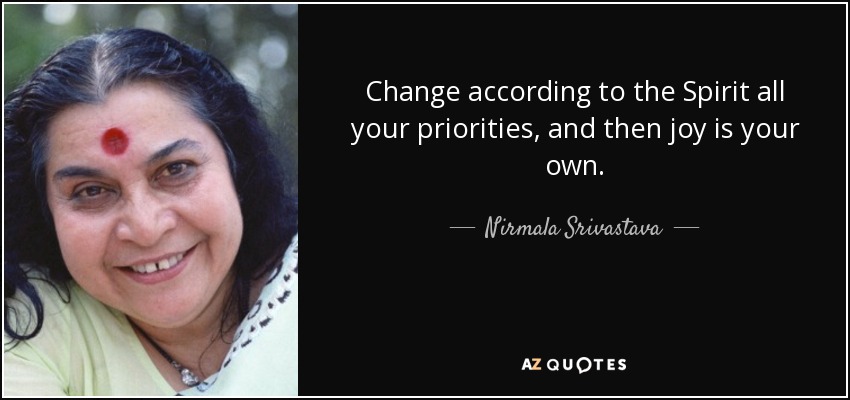 Change according to the Spirit all your priorities, and then joy is your own. - Nirmala Srivastava