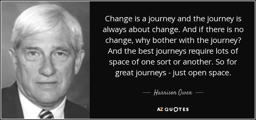 Change is a journey and the journey is always about change. And if there is no change, why bother with the journey? And the best journeys require lots of space of one sort or another. So for great journeys - just open space. - Harrison Owen