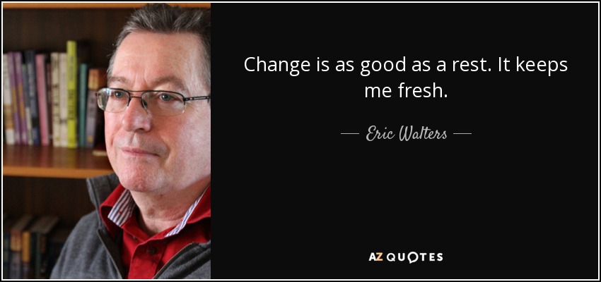 Change is as good as a rest. It keeps me fresh. - Eric Walters