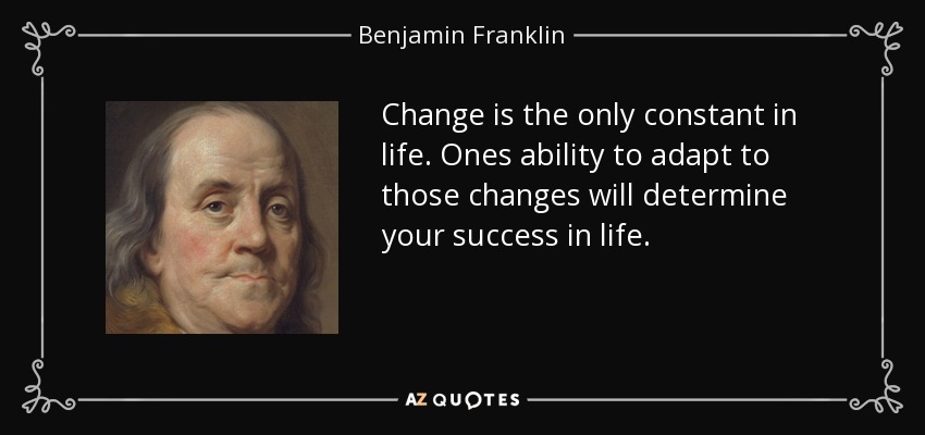 Change is the only constant in life. Ones ability to adapt to those changes will determine your success in life. - Benjamin Franklin