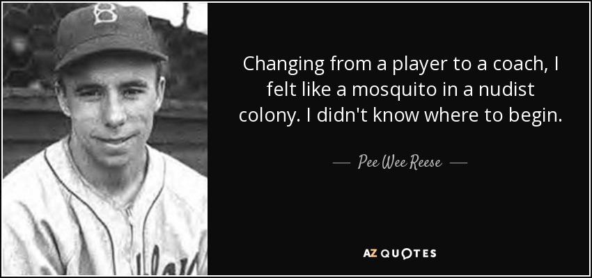 Changing from a player to a coach, I felt like a mosquito in a nudist colony. I didn't know where to begin. - Pee Wee Reese