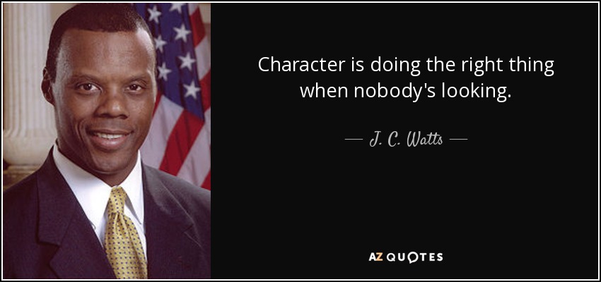 Character is doing the right thing when nobody's looking. - J. C. Watts