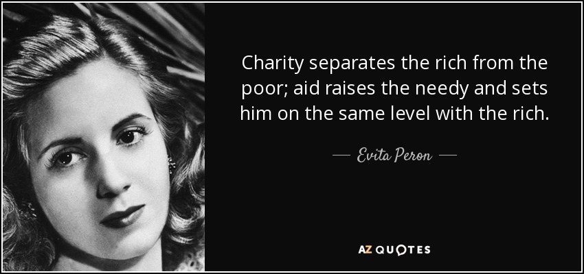Charity separates the rich from the poor; aid raises the needy and sets him on the same level with the rich. - Evita Peron