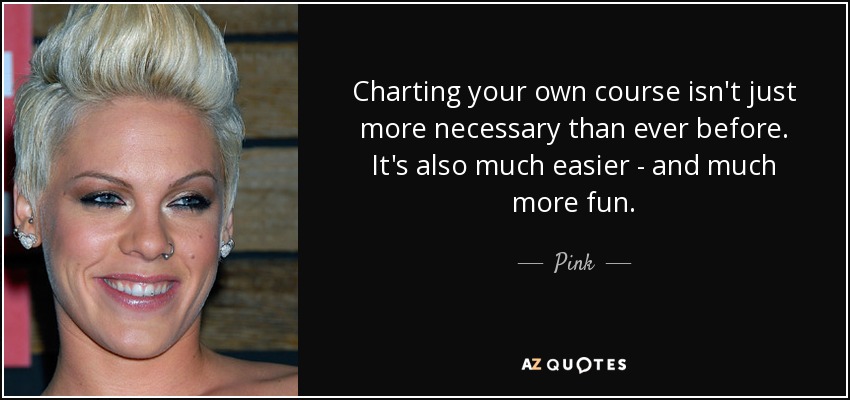 Charting your own course isn't just more necessary than ever before. It's also much easier - and much more fun. - Pink