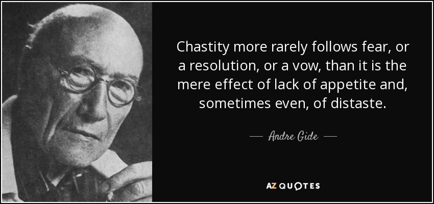 Chastity more rarely follows fear, or a resolution, or a vow, than it is the mere effect of lack of appetite and, sometimes even, of distaste. - Andre Gide