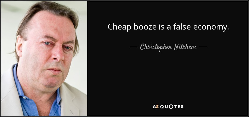 Cheap booze is a false economy. - Christopher Hitchens