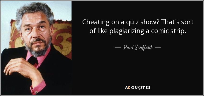 Cheating on a quiz show? That's sort of like plagiarizing a comic strip. - Paul Scofield