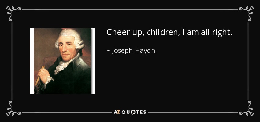 Cheer up, children, I am all right. - Joseph Haydn