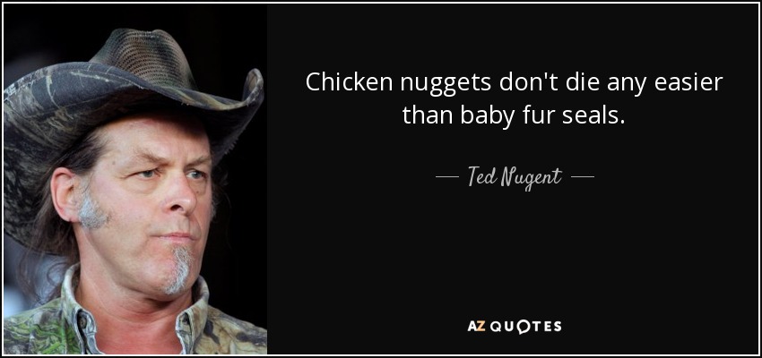 Chicken nuggets don't die any easier than baby fur seals. - Ted Nugent