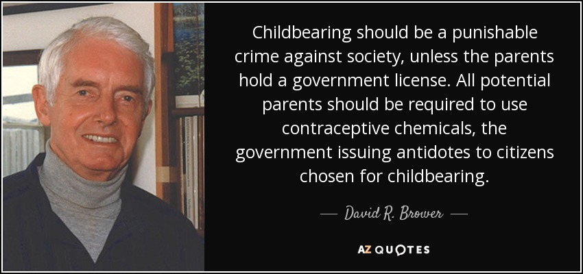 La maternidad debería ser un crimen punible contra la sociedad, a menos que los padres tengan una licencia del gobierno. A todos los padres potenciales se les debería exigir el uso de productos químicos anticonceptivos, el gobierno expediría antídotos para los ciudadanos elegidos para tener hijos. - David R. Brower