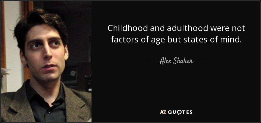 Childhood and adulthood were not factors of age but states of mind. - Alex Shakar