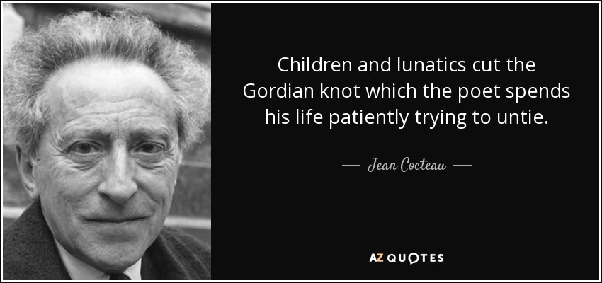 Niños y locos cortan el nudo gordiano que el poeta se pasa la vida intentando pacientemente desatar. - Jean Cocteau