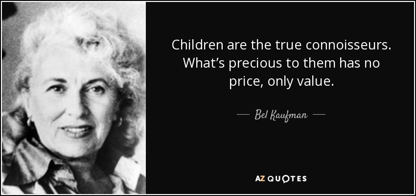 Children are the true connoisseurs. What’s precious to them has no price, only value. - Bel Kaufman