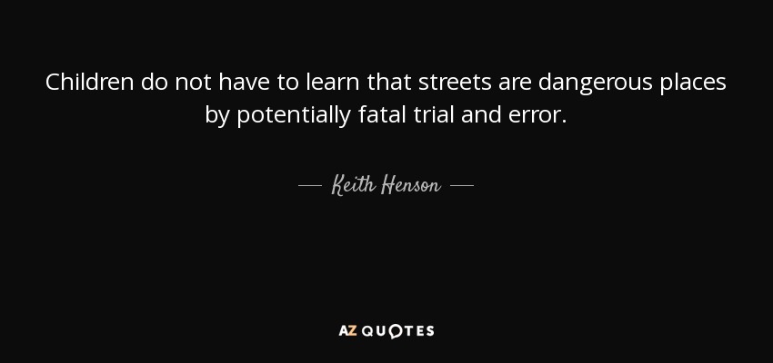 Children do not have to learn that streets are dangerous places by potentially fatal trial and error. - Keith Henson